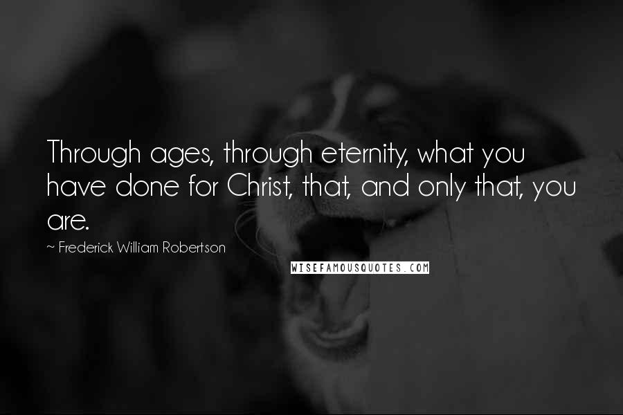 Frederick William Robertson Quotes: Through ages, through eternity, what you have done for Christ, that, and only that, you are.