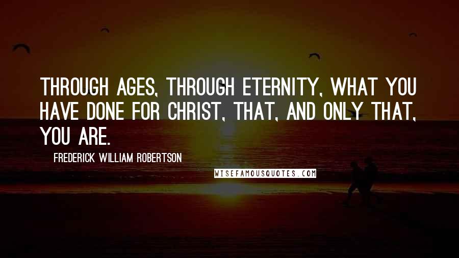 Frederick William Robertson Quotes: Through ages, through eternity, what you have done for Christ, that, and only that, you are.