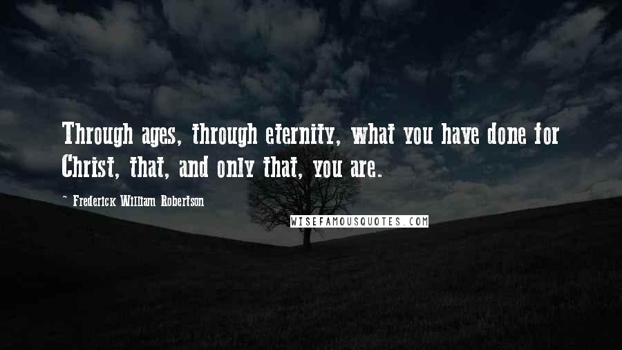 Frederick William Robertson Quotes: Through ages, through eternity, what you have done for Christ, that, and only that, you are.