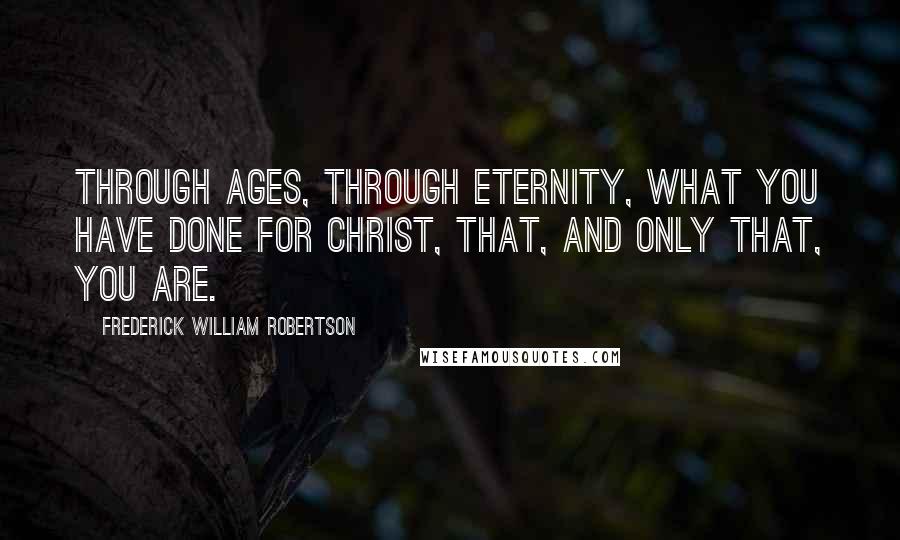 Frederick William Robertson Quotes: Through ages, through eternity, what you have done for Christ, that, and only that, you are.