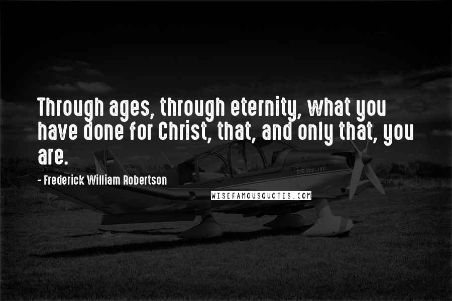Frederick William Robertson Quotes: Through ages, through eternity, what you have done for Christ, that, and only that, you are.
