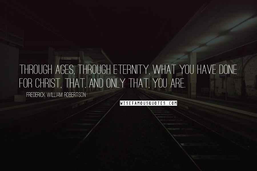 Frederick William Robertson Quotes: Through ages, through eternity, what you have done for Christ, that, and only that, you are.