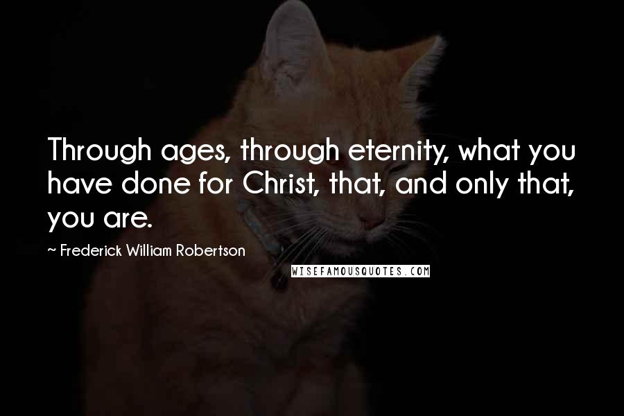 Frederick William Robertson Quotes: Through ages, through eternity, what you have done for Christ, that, and only that, you are.