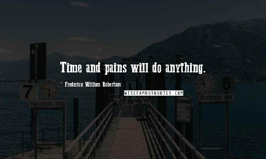 Frederick William Robertson Quotes: Time and pains will do anything.