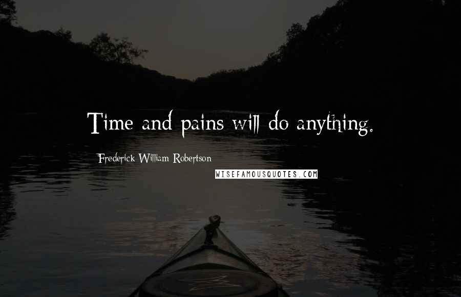 Frederick William Robertson Quotes: Time and pains will do anything.