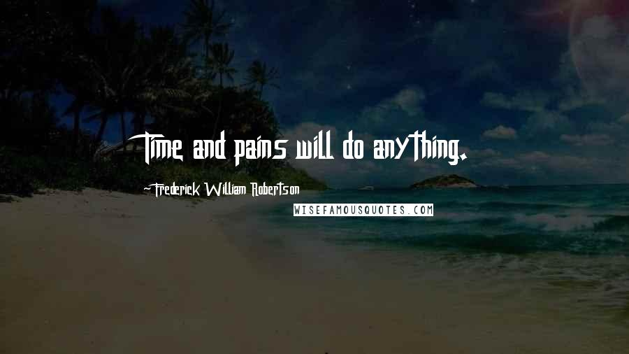 Frederick William Robertson Quotes: Time and pains will do anything.