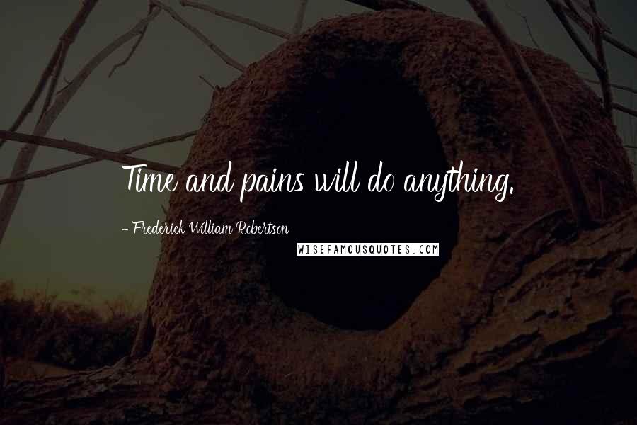 Frederick William Robertson Quotes: Time and pains will do anything.