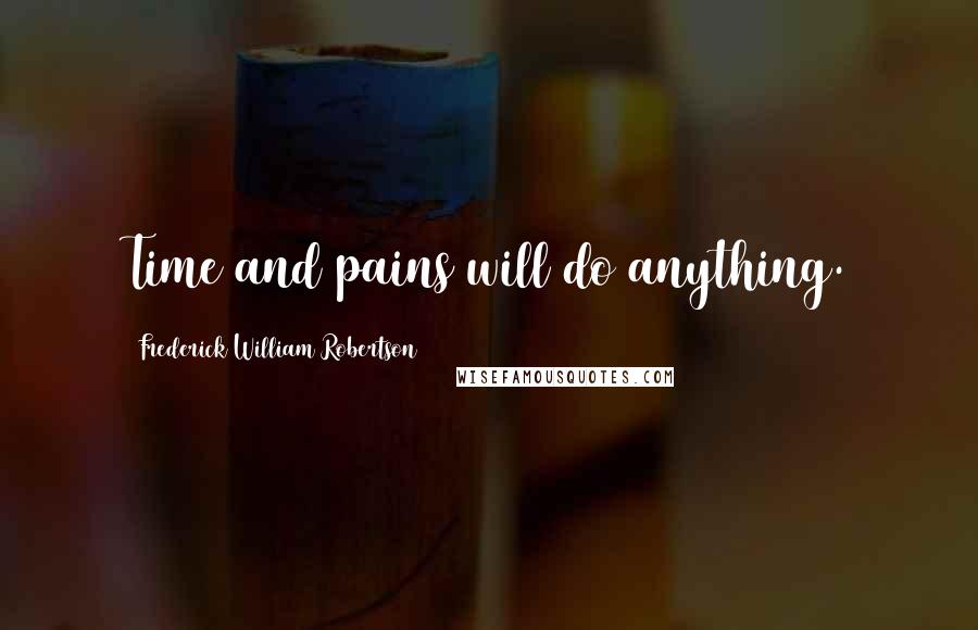 Frederick William Robertson Quotes: Time and pains will do anything.