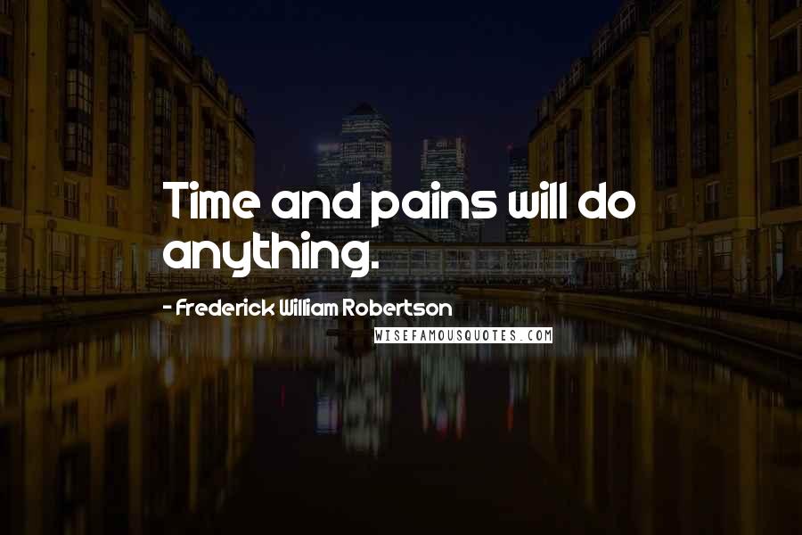 Frederick William Robertson Quotes: Time and pains will do anything.