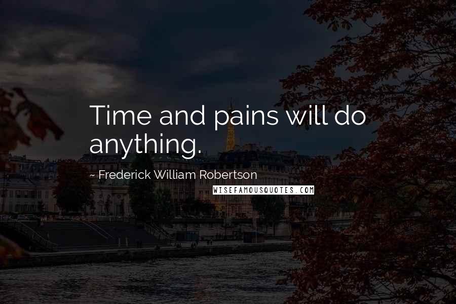 Frederick William Robertson Quotes: Time and pains will do anything.