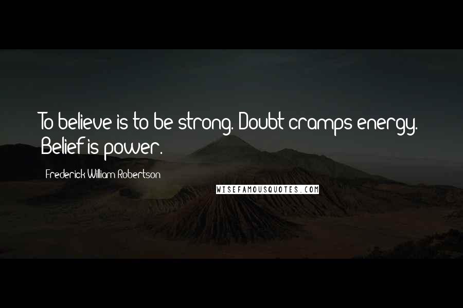 Frederick William Robertson Quotes: To believe is to be strong. Doubt cramps energy. Belief is power.