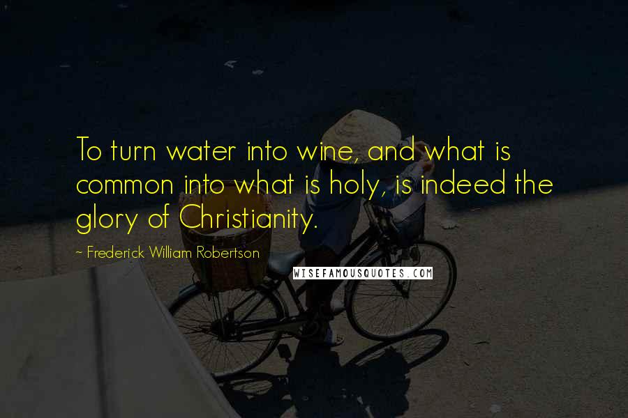 Frederick William Robertson Quotes: To turn water into wine, and what is common into what is holy, is indeed the glory of Christianity.