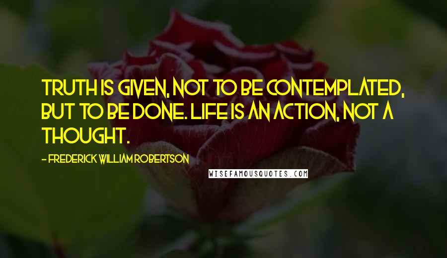 Frederick William Robertson Quotes: Truth is given, not to be contemplated, but to be done. Life is an action, not a thought.