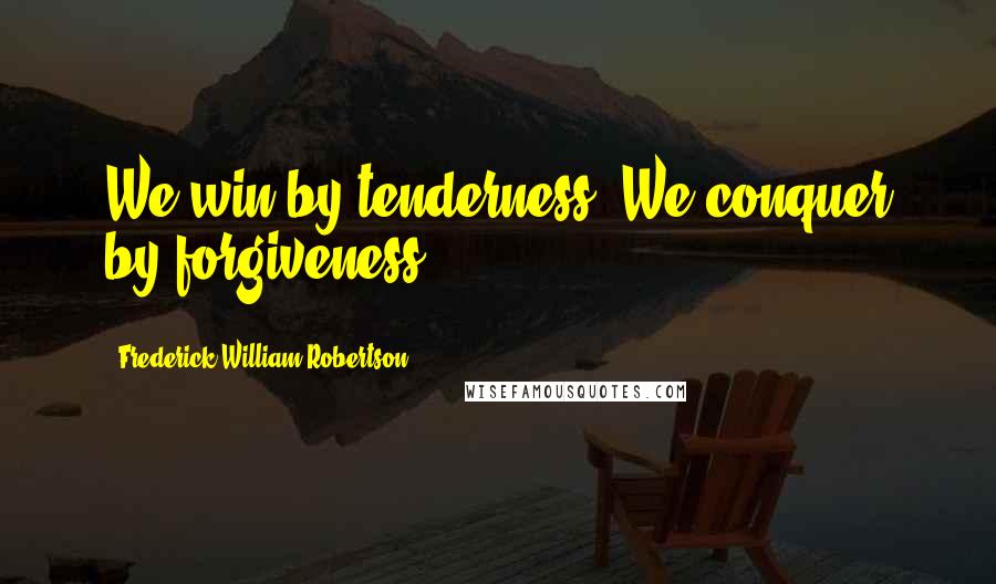 Frederick William Robertson Quotes: We win by tenderness. We conquer by forgiveness.