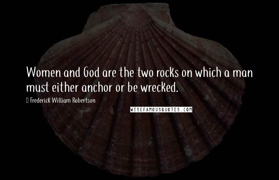 Frederick William Robertson Quotes: Women and God are the two rocks on which a man must either anchor or be wrecked.