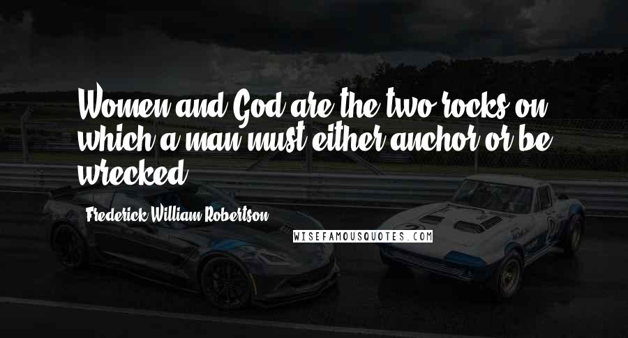 Frederick William Robertson Quotes: Women and God are the two rocks on which a man must either anchor or be wrecked.