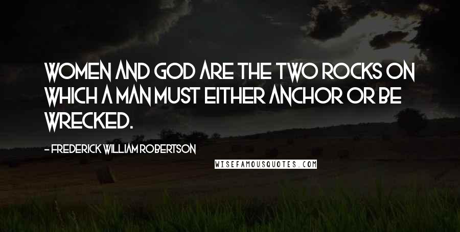 Frederick William Robertson Quotes: Women and God are the two rocks on which a man must either anchor or be wrecked.