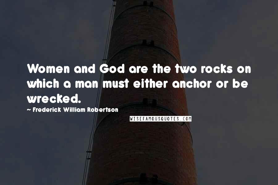 Frederick William Robertson Quotes: Women and God are the two rocks on which a man must either anchor or be wrecked.