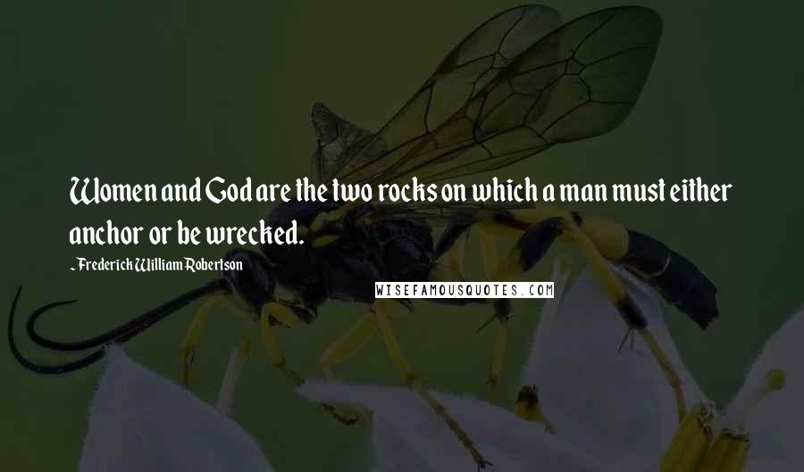 Frederick William Robertson Quotes: Women and God are the two rocks on which a man must either anchor or be wrecked.