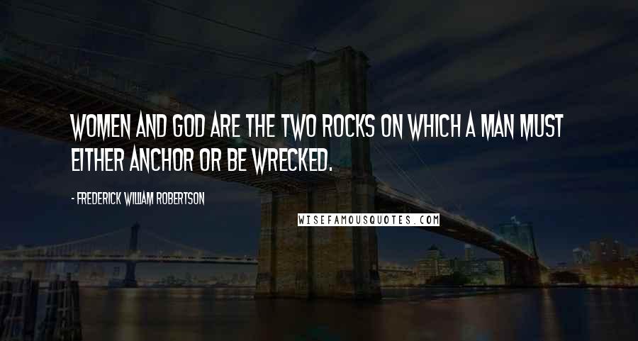 Frederick William Robertson Quotes: Women and God are the two rocks on which a man must either anchor or be wrecked.