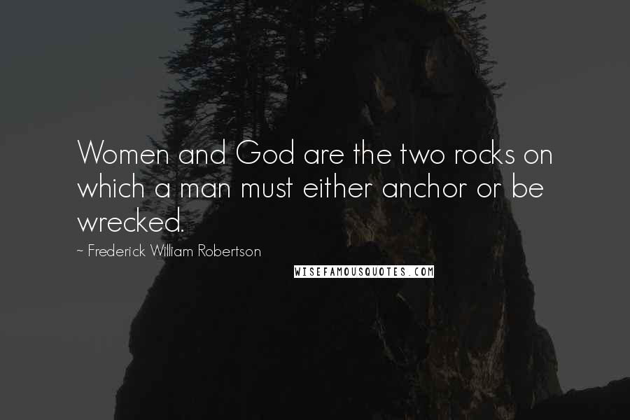 Frederick William Robertson Quotes: Women and God are the two rocks on which a man must either anchor or be wrecked.