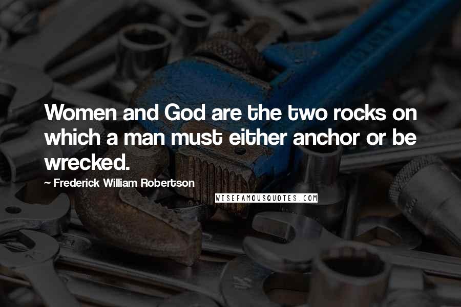 Frederick William Robertson Quotes: Women and God are the two rocks on which a man must either anchor or be wrecked.