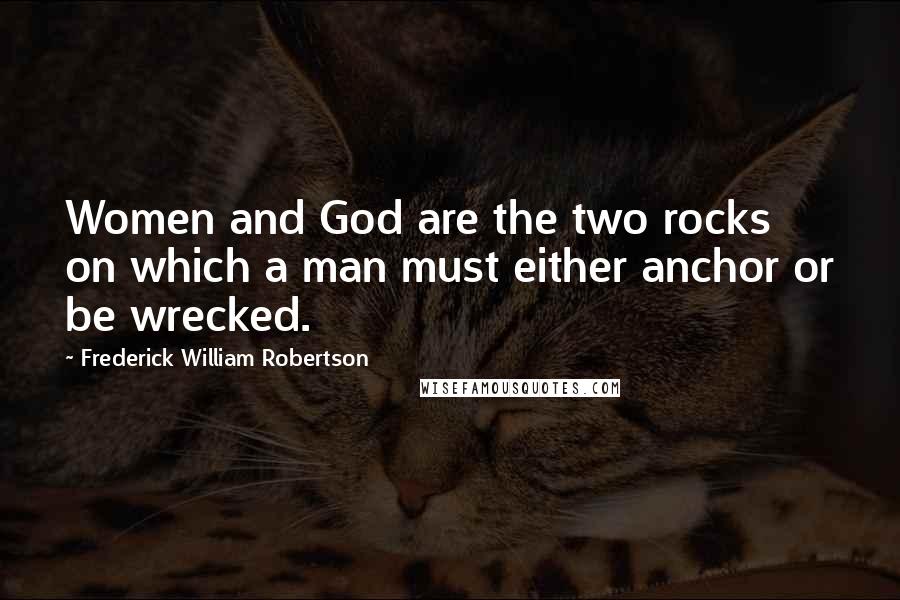 Frederick William Robertson Quotes: Women and God are the two rocks on which a man must either anchor or be wrecked.