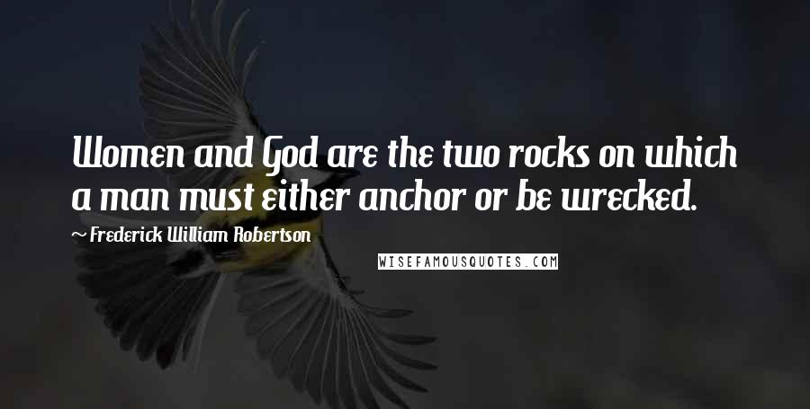 Frederick William Robertson Quotes: Women and God are the two rocks on which a man must either anchor or be wrecked.