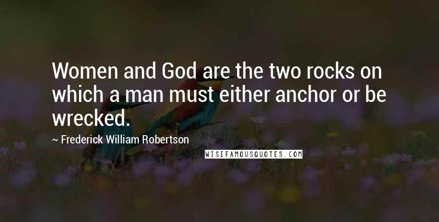 Frederick William Robertson Quotes: Women and God are the two rocks on which a man must either anchor or be wrecked.