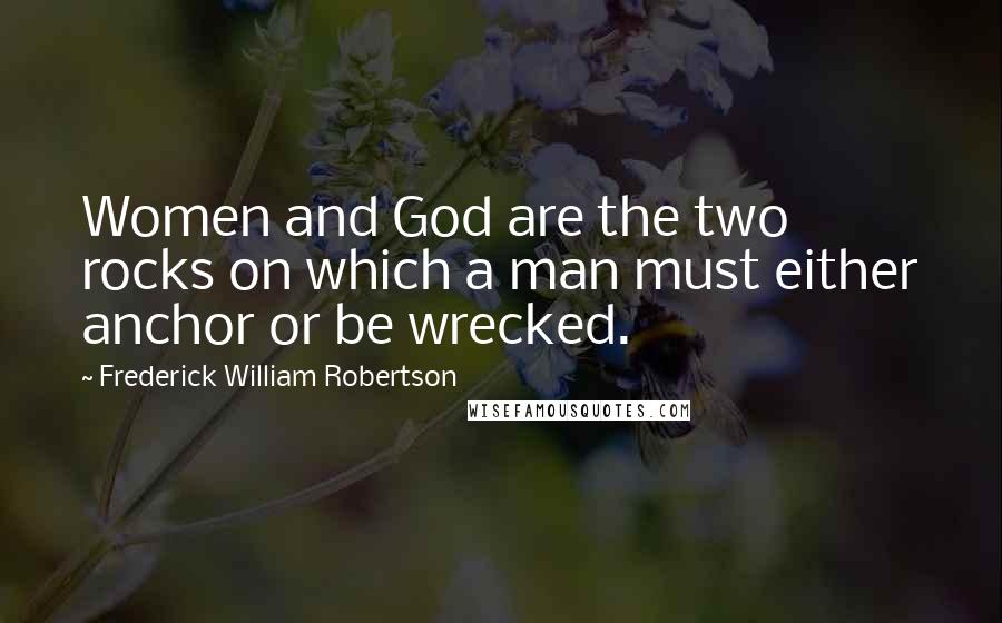 Frederick William Robertson Quotes: Women and God are the two rocks on which a man must either anchor or be wrecked.