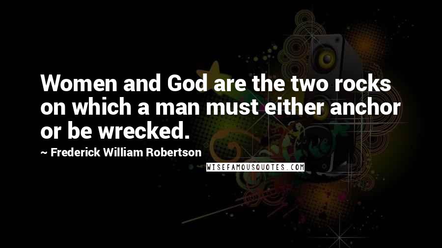 Frederick William Robertson Quotes: Women and God are the two rocks on which a man must either anchor or be wrecked.