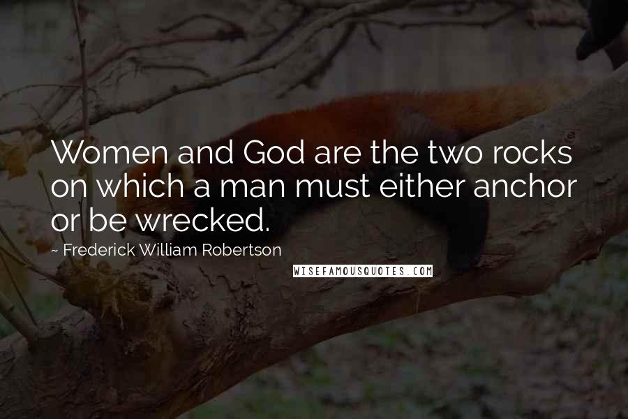 Frederick William Robertson Quotes: Women and God are the two rocks on which a man must either anchor or be wrecked.