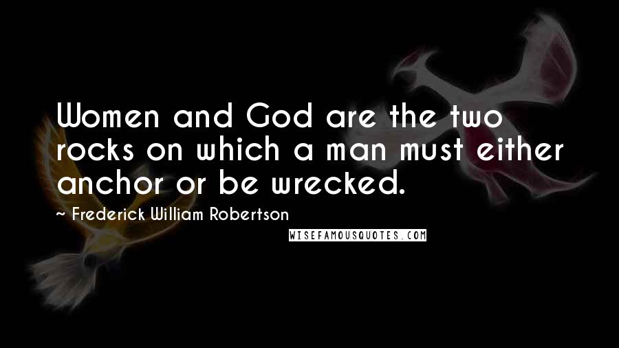 Frederick William Robertson Quotes: Women and God are the two rocks on which a man must either anchor or be wrecked.