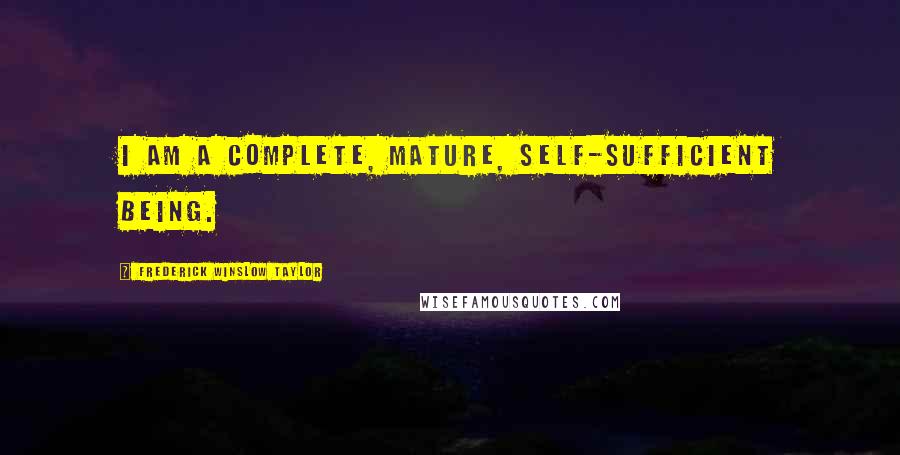 Frederick Winslow Taylor Quotes: I am a complete, mature, self-sufficient being.