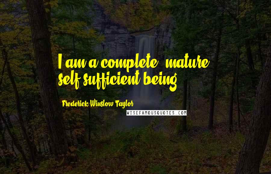 Frederick Winslow Taylor Quotes: I am a complete, mature, self-sufficient being.