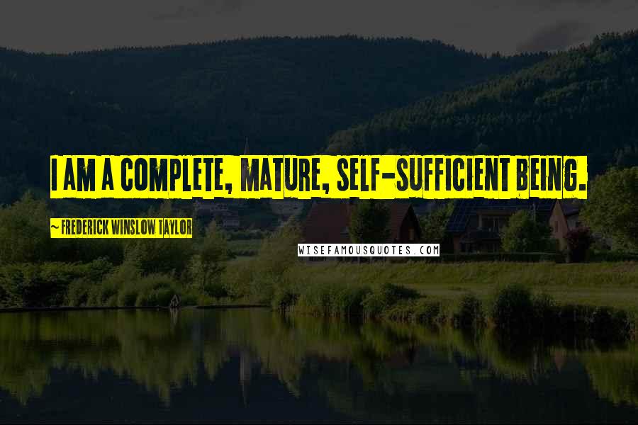 Frederick Winslow Taylor Quotes: I am a complete, mature, self-sufficient being.