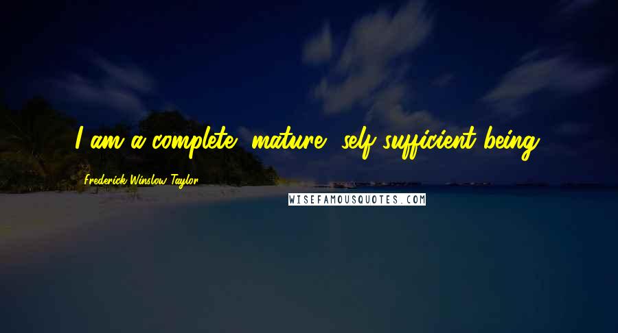 Frederick Winslow Taylor Quotes: I am a complete, mature, self-sufficient being.