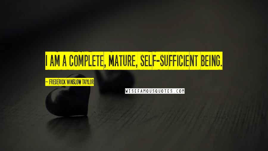 Frederick Winslow Taylor Quotes: I am a complete, mature, self-sufficient being.