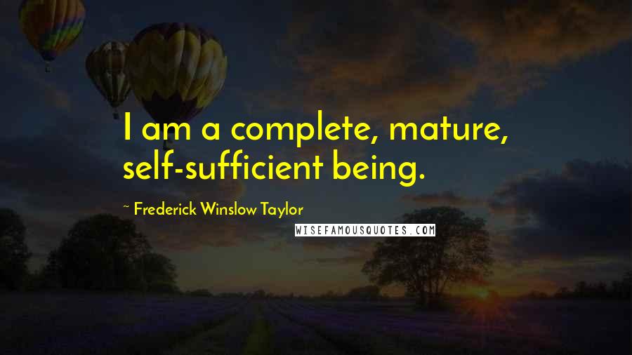 Frederick Winslow Taylor Quotes: I am a complete, mature, self-sufficient being.