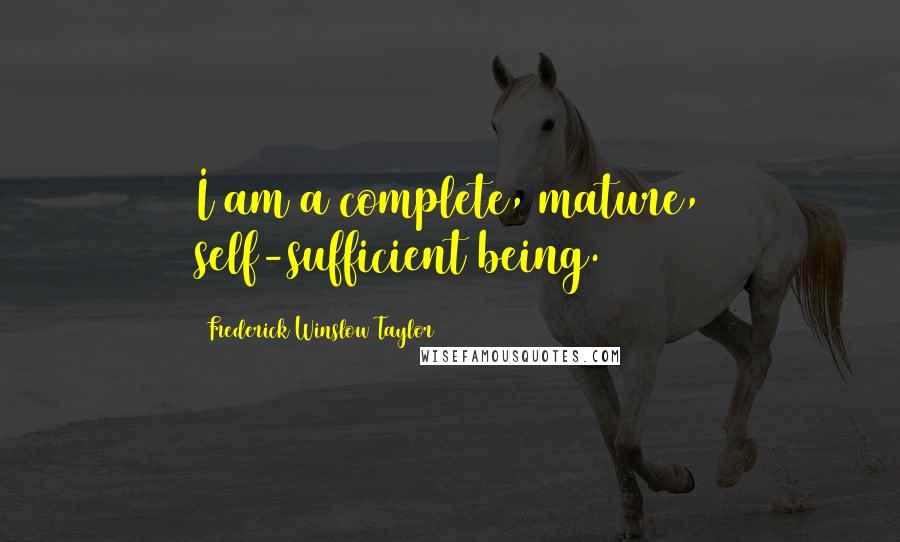 Frederick Winslow Taylor Quotes: I am a complete, mature, self-sufficient being.