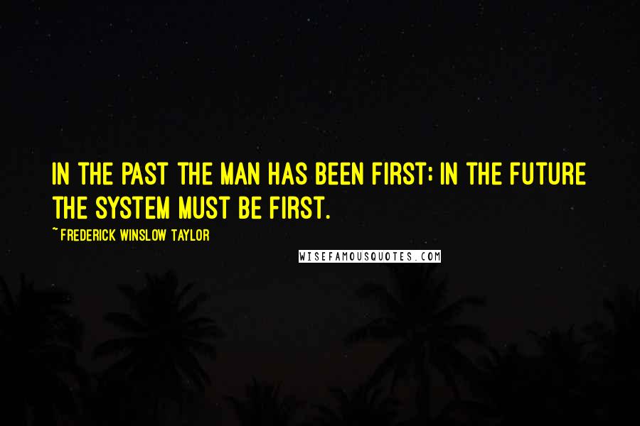 Frederick Winslow Taylor Quotes: In the past the man has been first; in the future the system must be first.