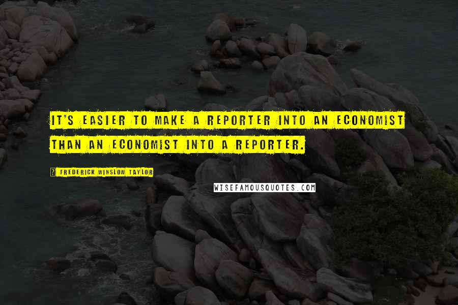 Frederick Winslow Taylor Quotes: It's easier to make a reporter into an economist than an economist into a reporter.