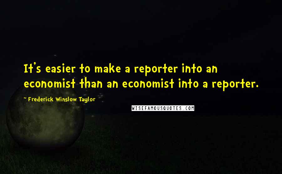 Frederick Winslow Taylor Quotes: It's easier to make a reporter into an economist than an economist into a reporter.