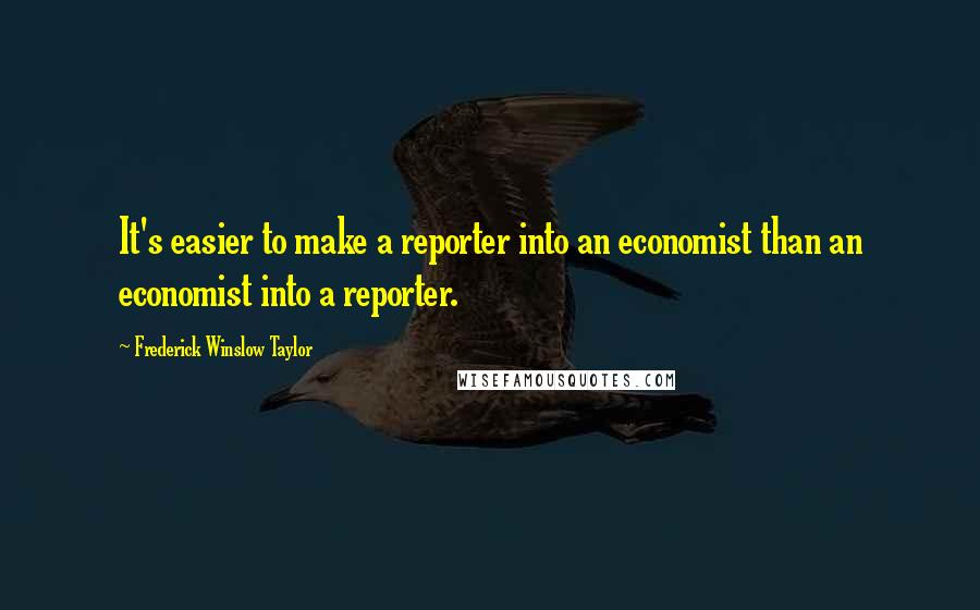 Frederick Winslow Taylor Quotes: It's easier to make a reporter into an economist than an economist into a reporter.