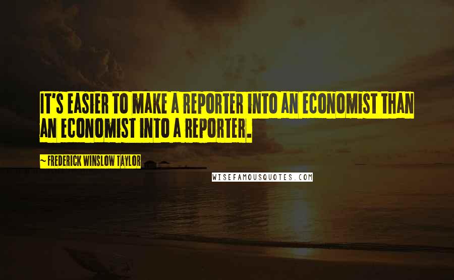 Frederick Winslow Taylor Quotes: It's easier to make a reporter into an economist than an economist into a reporter.
