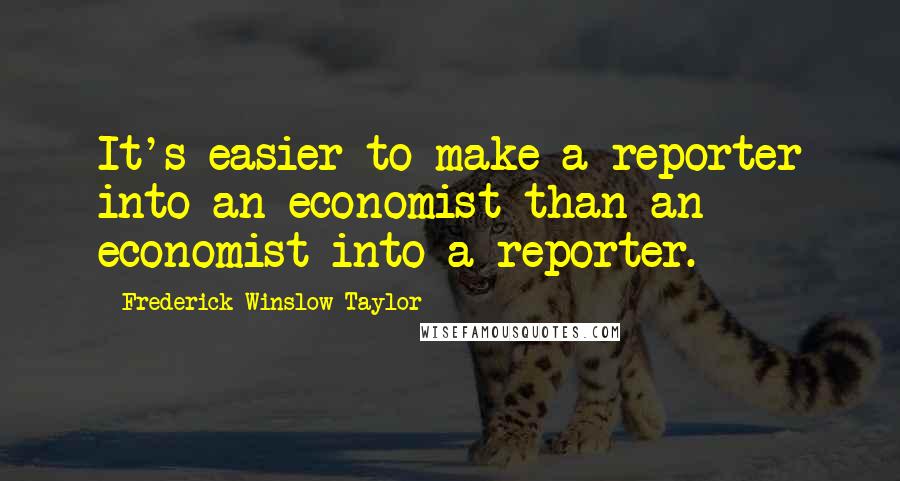 Frederick Winslow Taylor Quotes: It's easier to make a reporter into an economist than an economist into a reporter.