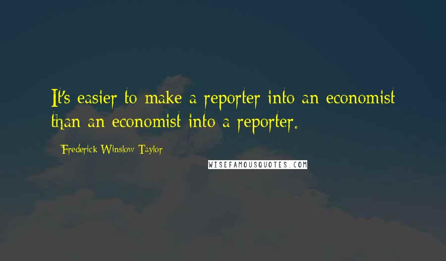 Frederick Winslow Taylor Quotes: It's easier to make a reporter into an economist than an economist into a reporter.