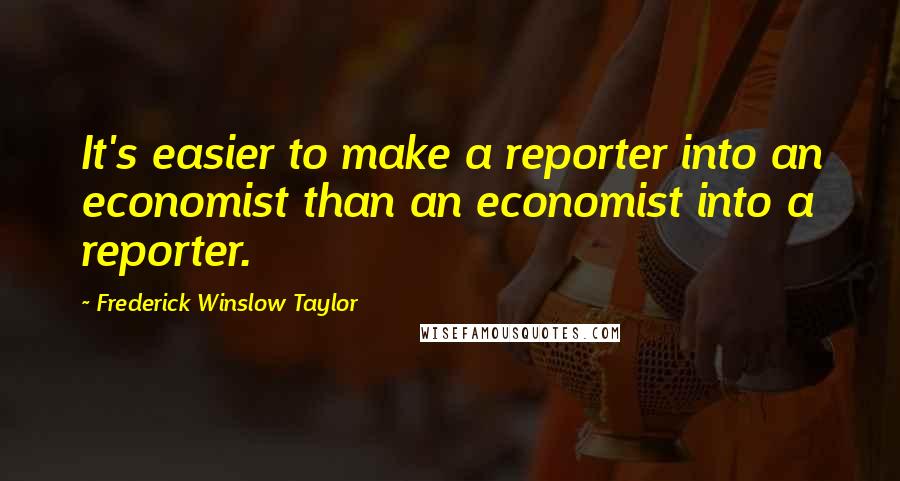 Frederick Winslow Taylor Quotes: It's easier to make a reporter into an economist than an economist into a reporter.