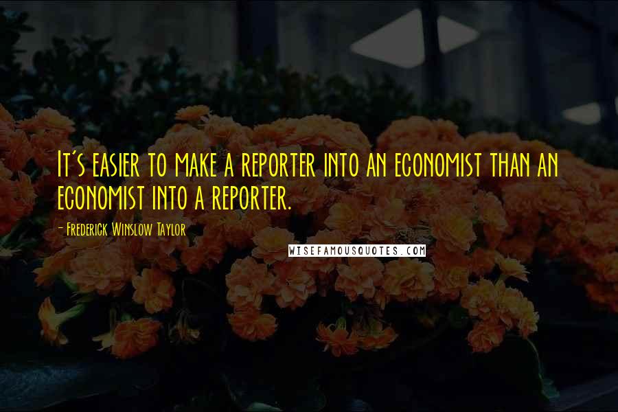 Frederick Winslow Taylor Quotes: It's easier to make a reporter into an economist than an economist into a reporter.