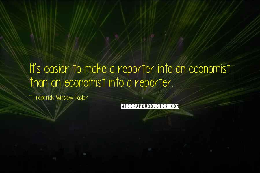 Frederick Winslow Taylor Quotes: It's easier to make a reporter into an economist than an economist into a reporter.